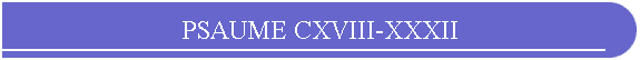 PSAUME CXVIII-XXXII